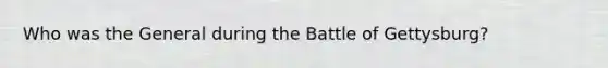 Who was the General during the Battle of Gettysburg?