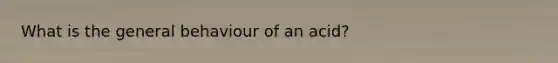 What is the general behaviour of an acid?