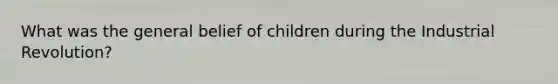 What was the general belief of children during the Industrial Revolution?