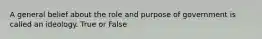 A general belief about the role and purpose of government is called an ideology. True or False