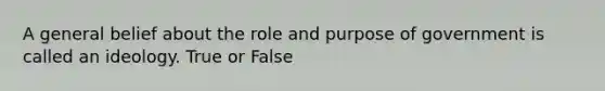 A general belief about the role and purpose of government is called an ideology. True or False