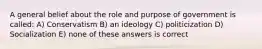 A general belief about the role and purpose of government is called: A) Conservatism B) an ideology C) politicization D) Socialization E) none of these answers is correct