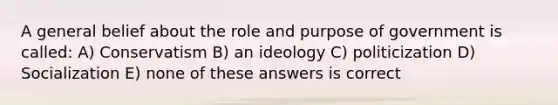 A general belief about the role and purpose of government is called: A) Conservatism B) an ideology C) politicization D) Socialization E) none of these answers is correct