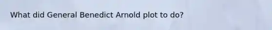 What did General Benedict Arnold plot to do?