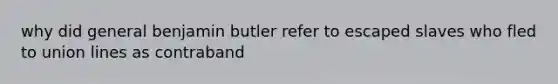 why did general benjamin butler refer to escaped slaves who fled to union lines as contraband