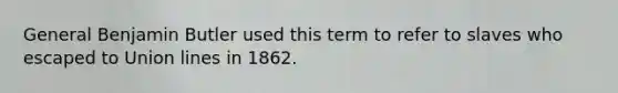 General Benjamin Butler used this term to refer to slaves who escaped to Union lines in 1862.