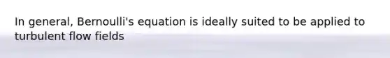 In general, Bernoulli's equation is ideally suited to be applied to turbulent flow fields