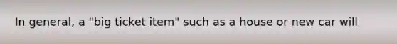 In​ general, a​ "big ticket​ item" such as a house or new car will