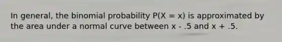 In general, <a href='https://www.questionai.com/knowledge/kCdwIax7FU-the-binomial' class='anchor-knowledge'>the binomial</a> probability P(X = x) is approximated by the area under a normal curve between x - .5 and x + .5.