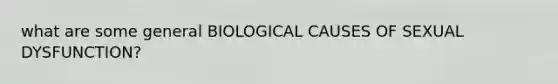 what are some general BIOLOGICAL CAUSES OF SEXUAL DYSFUNCTION?