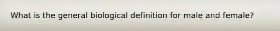 What is the general biological definition for male and female?