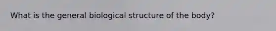 What is the general biological structure of the body?