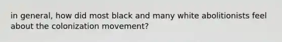 in general, how did most black and many white abolitionists feel about the colonization movement?