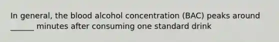 In general, the blood alcohol concentration (BAC) peaks around ______ minutes after consuming one standard drink