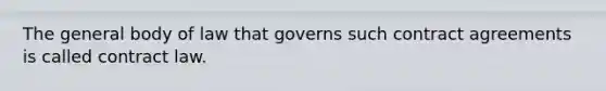 The general body of law that governs such contract agreements is called contract law.