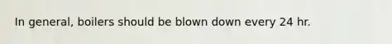 In general, boilers should be blown down every 24 hr.