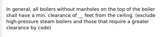 In general, all boilers without manholes on the top of the boiler shall have a min. clearance of __ feet from the ceiling. (exclude high-pressure steam boilers and those that require a greater clearance by code)