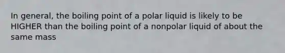 In general, the boiling point of a polar liquid is likely to be HIGHER than the boiling point of a nonpolar liquid of about the same mass