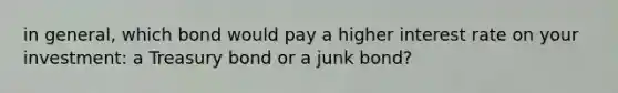 in general, which bond would pay a higher interest rate on your investment: a Treasury bond or a junk bond?