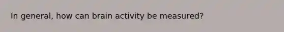 In general, how can brain activity be measured?