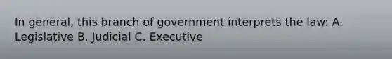 In general, this branch of government interprets the law: A. Legislative B. Judicial C. Executive