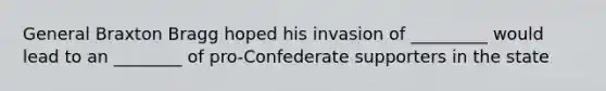 General Braxton Bragg hoped his invasion of _________ would lead to an ________ of pro-Confederate supporters in the state