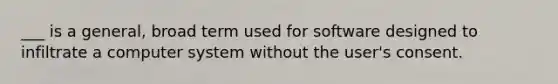 ___ is a general, broad term used for software designed to infiltrate a computer system without the user's consent.