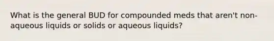 What is the general BUD for compounded meds that aren't non-aqueous liquids or solids or aqueous liquids?