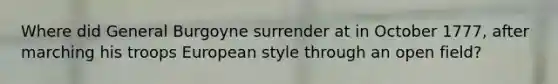Where did General Burgoyne surrender at in October 1777, after marching his troops European style through an open field?
