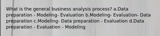 What is the general business analysis process? a.Data preparation - Modeling- Evaluation b.Modeling- Evaluation- Data preparation c.Modeling- Data preparation - Evaluation d.Data preparation - Evaluation - Modeling