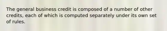 The general business credit is composed of a number of other credits, each of which is computed separately under its own set of rules.