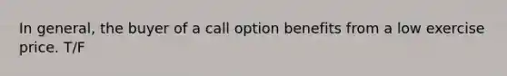 In general, the buyer of a call option benefits from a low exercise price. T/F