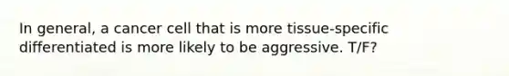 In general, a cancer cell that is more tissue-specific differentiated is more likely to be aggressive. T/F?