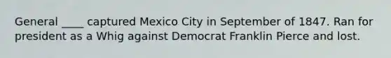 General ____ captured Mexico City in September of 1847. Ran for president as a Whig against Democrat Franklin Pierce and lost.