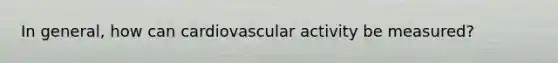 In general, how can cardiovascular activity be measured?