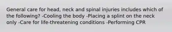 General care for head, neck and spinal injuries includes which of the following? -Cooling the body -Placing a splint on the neck only -Care for life-threatening conditions -Performing CPR