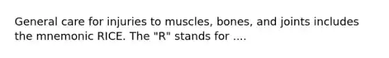 General care for injuries to muscles, bones, and joints includes the mnemonic RICE. The "R" stands for ....