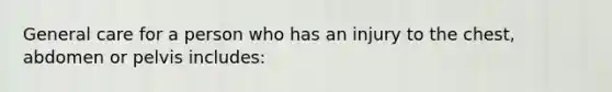General care for a person who has an injury to the chest, abdomen or pelvis includes: