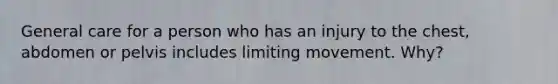 General care for a person who has an injury to the chest, abdomen or pelvis includes limiting movement. Why?