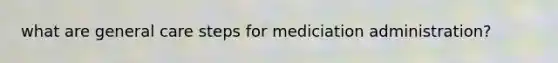 what are general care steps for mediciation administration?