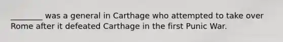 ________ was a general in Carthage who attempted to take over Rome after it defeated Carthage in the first Punic War.