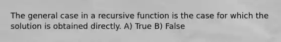 The general case in a recursive function is the case for which the solution is obtained directly. A) True B) False