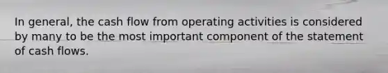 In general, the cash flow from operating activities is considered by many to be the most important component of the statement of cash flows.