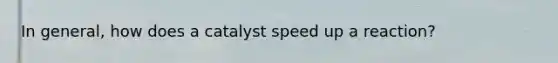 In general, how does a catalyst speed up a reaction?