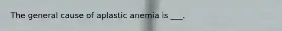 The general cause of aplastic anemia is ___.