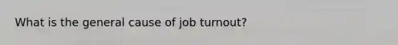 What is the general cause of job turnout?