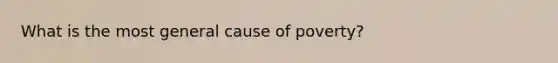 What is the most general cause of poverty?