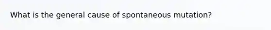 What is the general cause of spontaneous mutation?