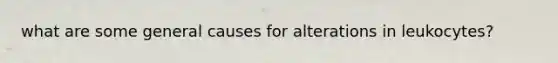 what are some general causes for alterations in leukocytes?