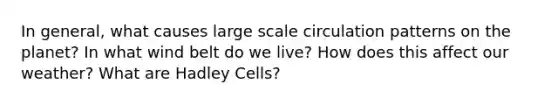 In general, what causes large scale circulation patterns on the planet? In what wind belt do we live? How does this affect our weather? What are Hadley Cells?